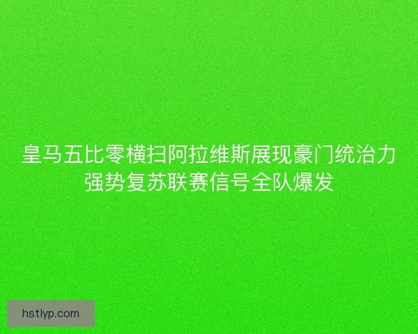 皇马五比零横扫阿拉维斯展现豪门统治力强势复苏联赛信号全队爆发 皇马五比零横扫阿拉维斯展现豪门统治力强势复苏联赛信号全队爆发