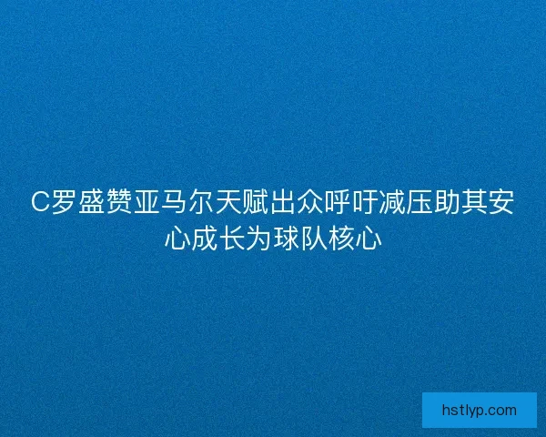 C罗盛赞亚马尔天赋出众呼吁减压助其安心成长为球队核心 C罗盛赞亚马尔天赋出众呼吁减压助其安心成长为球队核心