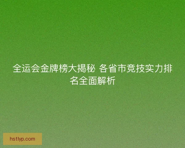 全运会金牌榜大揭秘 各省市竞技实力排名全面解析
