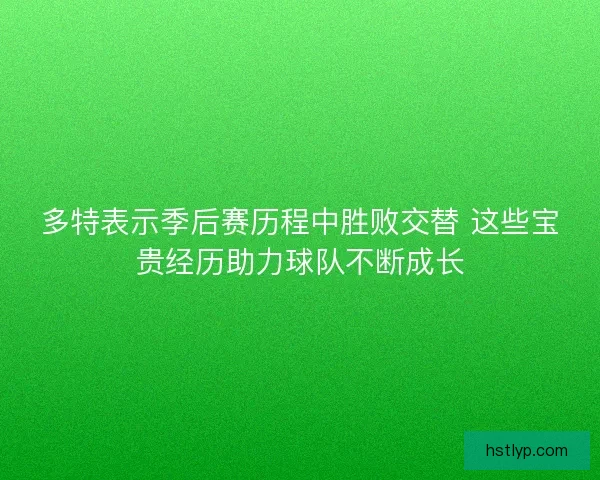 多特表示季后赛历程中胜败交替 这些宝贵经历助力球队不断成长 多特表示季后赛历程中胜败交替 这些宝贵经历助力球队不断成长