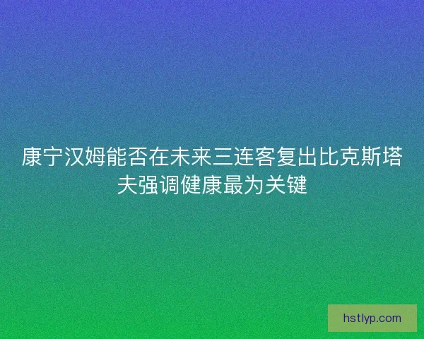 康宁汉姆能否在未来三连客复出比克斯塔夫强调健康最为关键