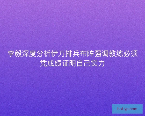 李毅深度分析伊万排兵布阵强调教练必须凭成绩证明自己实力 李毅深度分析伊万排兵布阵强调教练必须凭成绩证明自己实力