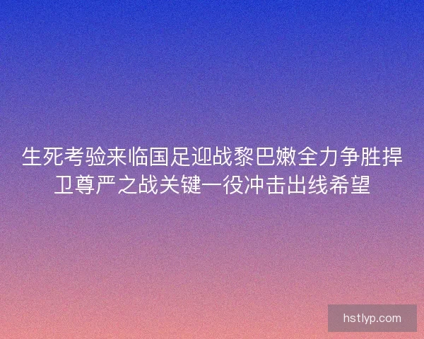 生死考验来临国足迎战黎巴嫩全力争胜捍卫尊严之战关键一役冲击出线希望 生死考验来临国足迎战黎巴嫩全力争胜捍卫尊严之战关键一役冲击出线希望