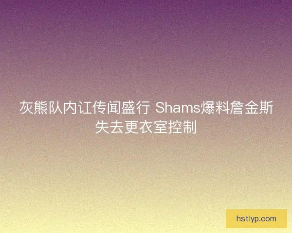灰熊队内讧传闻盛行 Shams爆料詹金斯失去更衣室控制