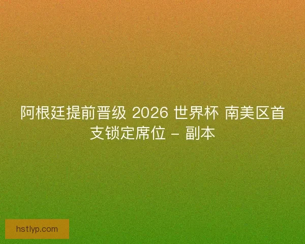 阿根廷提前晋级 2026 世界杯 南美区首支锁定席位 - 副本 阿根廷提前晋级 2026 世界杯 南美区首支锁定席位 - 副本