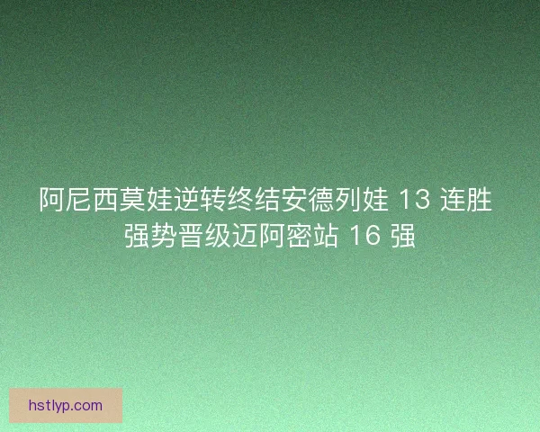 阿尼西莫娃逆转终结安德列娃 13 连胜 强势晋级迈阿密站 16 强