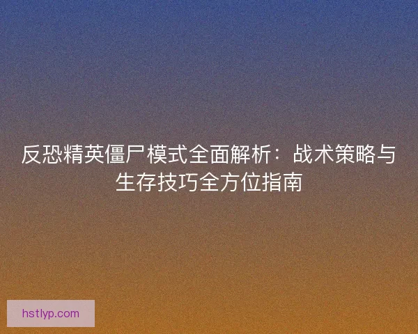 反恐精英僵尸模式全面解析：战术策略与生存技巧全方位指南