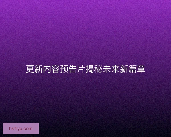 更新内容预告片揭秘未来新篇章