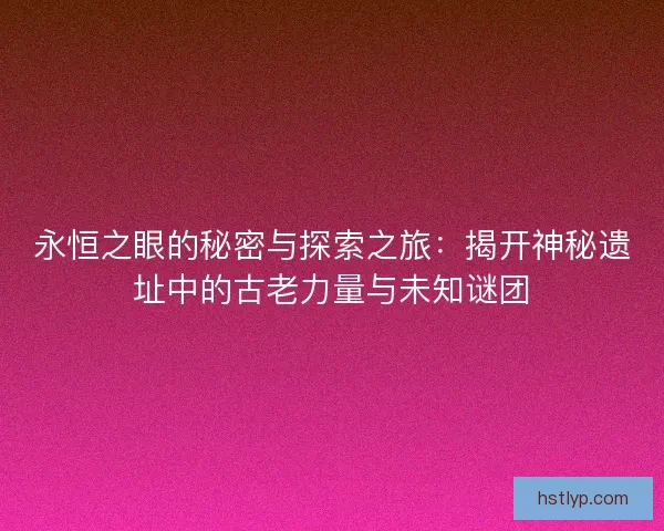 永恒之眼的秘密与探索之旅：揭开神秘遗址中的古老力量与未知谜团