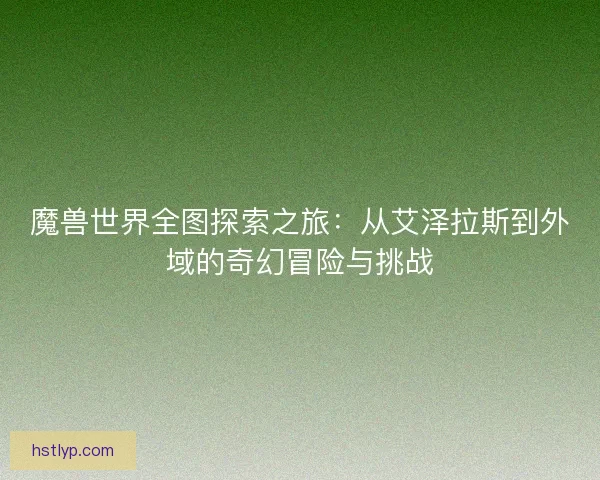 魔兽世界全图探索之旅：从艾泽拉斯到外域的奇幻冒险与挑战