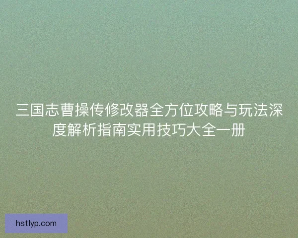 三国志曹操传修改器全方位攻略与玩法深度解析指南实用技巧大全一册