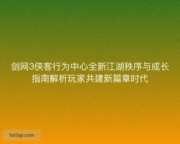 剑网3侠客行为中心全新江湖秩序与成长指南解析玩家共建新篇章时代