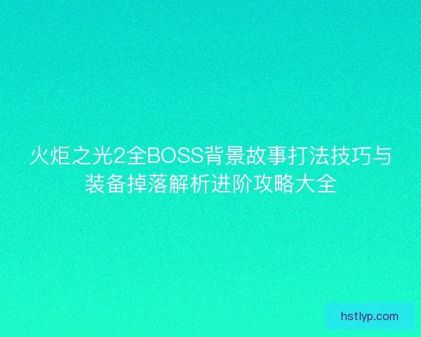 火炬之光2全BOSS背景故事打法技巧与装备掉落解析进阶攻略大全