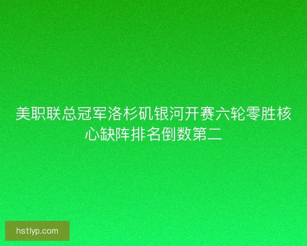 美职联总冠军洛杉矶银河开赛六轮零胜核心缺阵排名倒数第二