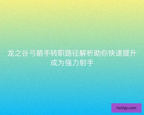 龙之谷弓箭手转职路径解析助你快速提升成为强力射手
