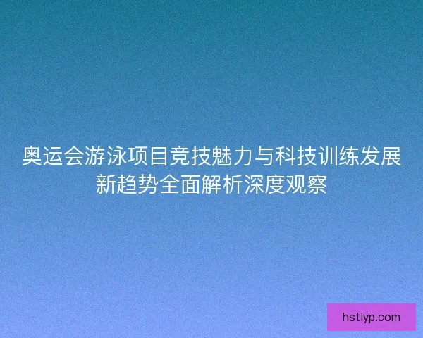 奥运会游泳项目竞技魅力与科技训练发展新趋势全面解析深度观察