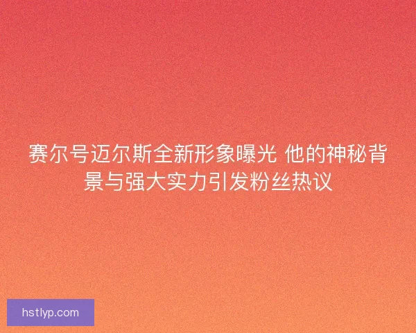 赛尔号迈尔斯全新形象曝光 他的神秘背景与强大实力引发粉丝热议