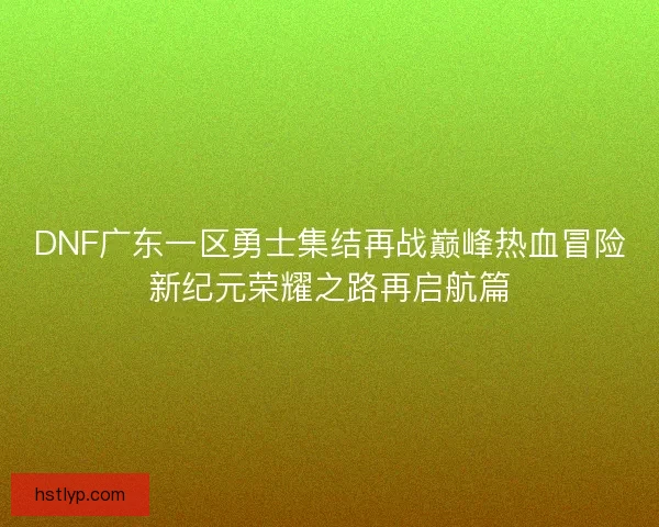 DNF广东一区勇士集结再战巅峰热血冒险新纪元荣耀之路再启航篇