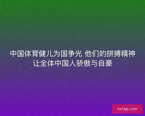 中国体育健儿为国争光 他们的拼搏精神让全体中国人骄傲与自豪