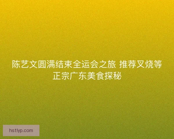 陈艺文圆满结束全运会之旅 推荐叉烧等正宗广东美食探秘