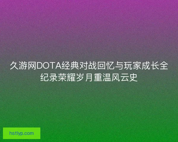 久游网DOTA经典对战回忆与玩家成长全纪录荣耀岁月重温风云史