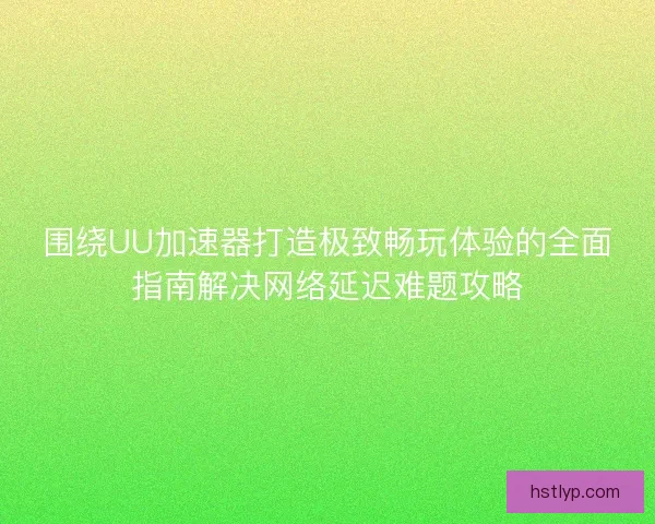 围绕UU加速器打造极致畅玩体验的全面指南解决网络延迟难题攻略 围绕UU加速器打造极致畅玩体验的全面指南解决网络延迟难题攻略