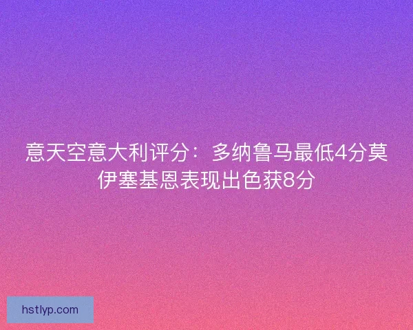 意天空意大利评分：多纳鲁马最低4分莫伊塞基恩表现出色获8分