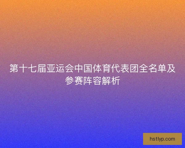 第十七届亚运会中国体育代表团全名单及参赛阵容解析