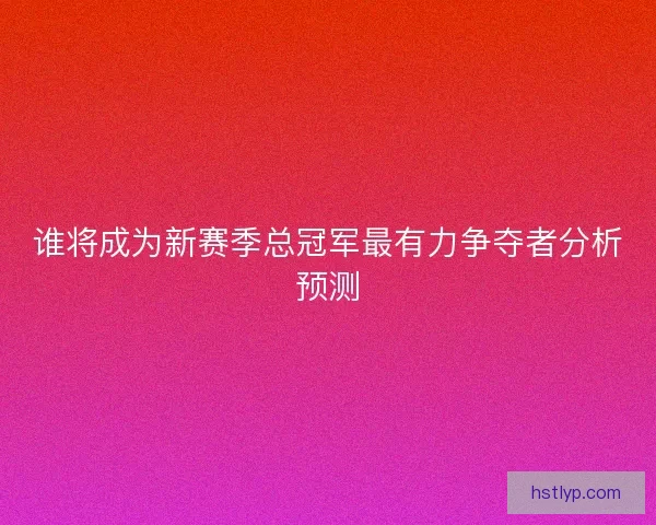 谁将成为新赛季总冠军最有力争夺者分析预测