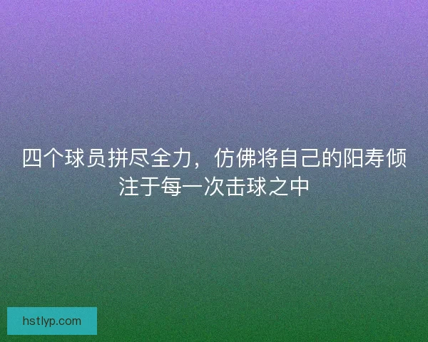 四个球员拼尽全力，仿佛将自己的阳寿倾注于每一次击球之中