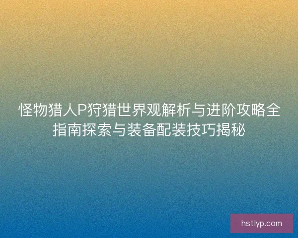 怪物猎人P狩猎世界观解析与进阶攻略全指南探索与装备配装技巧揭秘