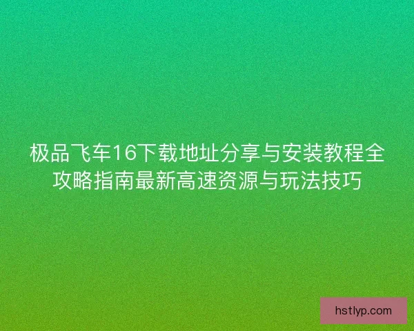 极品飞车16下载地址分享与安装教程全攻略指南最新高速资源与玩法技巧