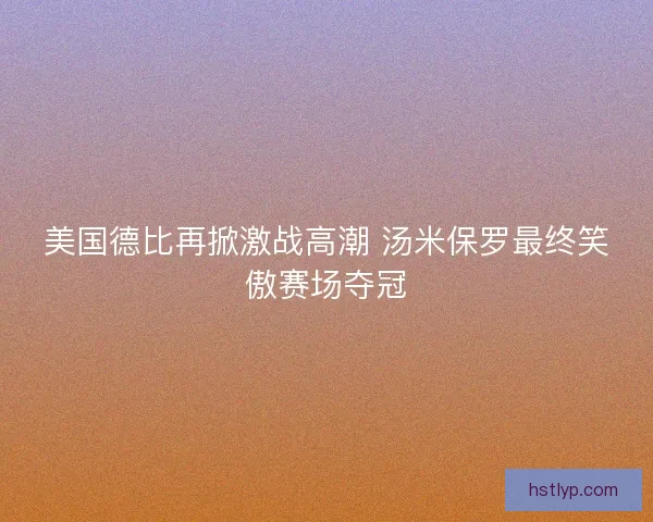 美国德比再掀激战高潮 汤米保罗最终笑傲赛场夺冠 美国德比再掀激战高潮 汤米保罗最终笑傲赛场夺冠