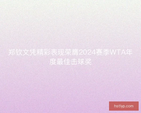 郑钦文凭精彩表现荣膺2024赛季WTA年度最佳击球奖
