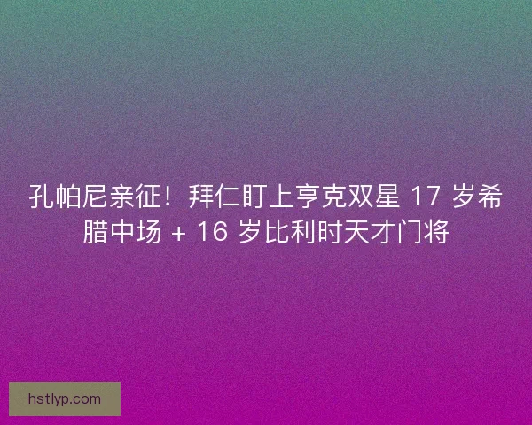 孔帕尼亲征！拜仁盯上亨克双星 17 岁希腊中场 + 16 岁比利时天才门将