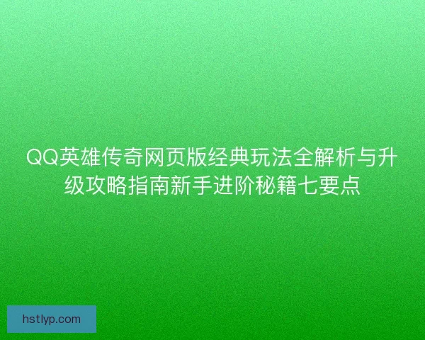 QQ英雄传奇网页版经典玩法全解析与升级攻略指南新手进阶秘籍七要点 QQ英雄传奇网页版经典玩法全解析与升级攻略指南新手进阶秘籍七要点