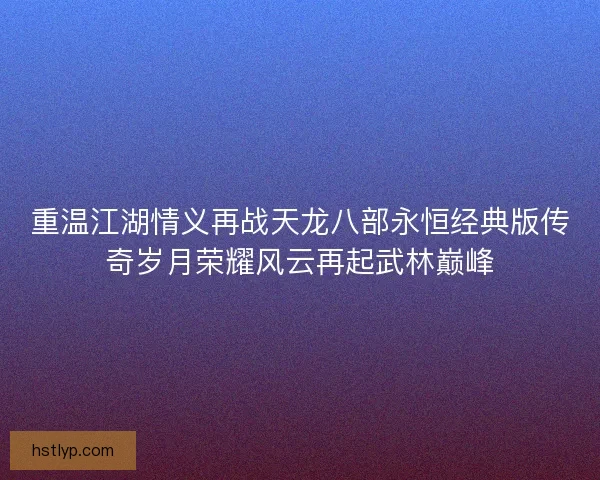 重温江湖情义再战天龙八部永恒经典版传奇岁月荣耀风云再起武林巅峰