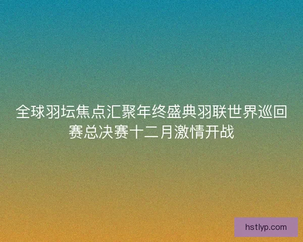 全球羽坛焦点汇聚年终盛典羽联世界巡回赛总决赛十二月激情开战 全球羽坛焦点汇聚年终盛典羽联世界巡回赛总决赛十二月激情开战