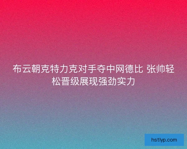 布云朝克特力克对手夺中网德比 张帅轻松晋级展现强劲实力 布云朝克特力克对手夺中网德比 张帅轻松晋级展现强劲实力