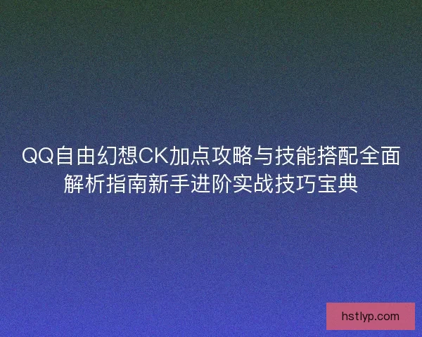 QQ自由幻想CK加点攻略与技能搭配全面解析指南新手进阶实战技巧宝典 QQ自由幻想CK加点攻略与技能搭配全面解析指南新手进阶实战技巧宝典