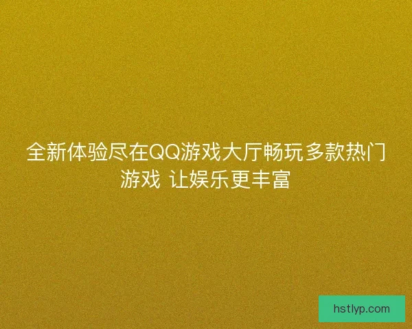 全新体验尽在QQ游戏大厅畅玩多款热门游戏 让娱乐更丰富 全新体验尽在QQ游戏大厅畅玩多款热门游戏 让娱乐更丰富