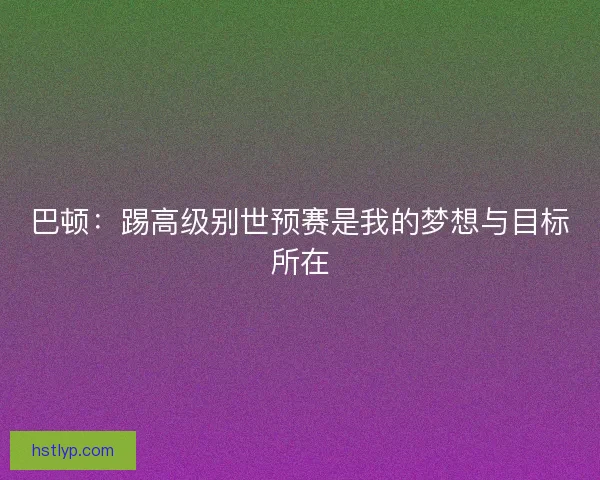 巴顿:踢高级别世预赛是我的梦想与目标所在 巴顿:踢高级别世预赛是我的梦想与目标所在