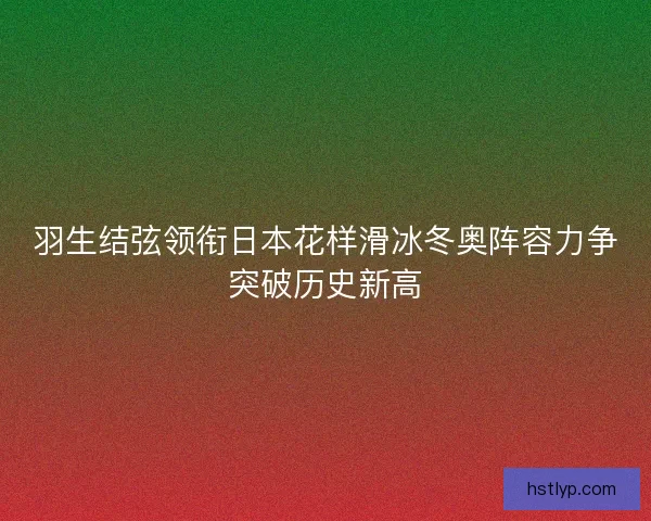 羽生结弦领衔日本花样滑冰冬奥阵容力争突破历史新高