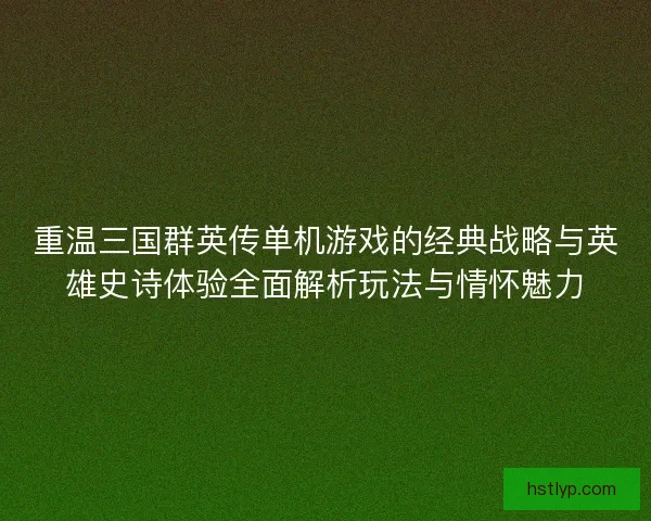重温三国群英传单机游戏的经典战略与英雄史诗体验全面解析玩法与情怀魅力