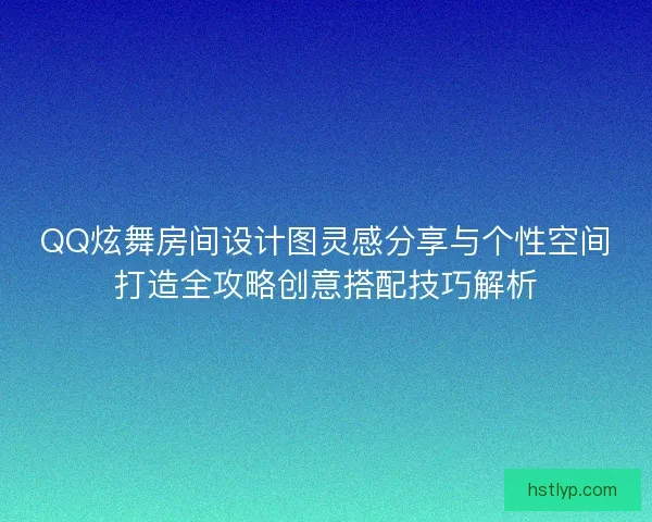 QQ炫舞房间设计图灵感分享与个性空间打造全攻略创意搭配技巧解析