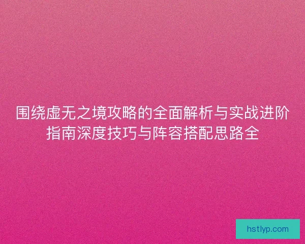 围绕虚无之境攻略的全面解析与实战进阶指南深度技巧与阵容搭配思路全 围绕虚无之境攻略的全面解析与实战进阶指南深度技巧与阵容搭配思路全