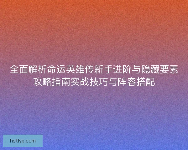 全面解析命运英雄传新手进阶与隐藏要素攻略指南实战技巧与阵容搭配 全面解析命运英雄传新手进阶与隐藏要素攻略指南实战技巧与阵容搭配