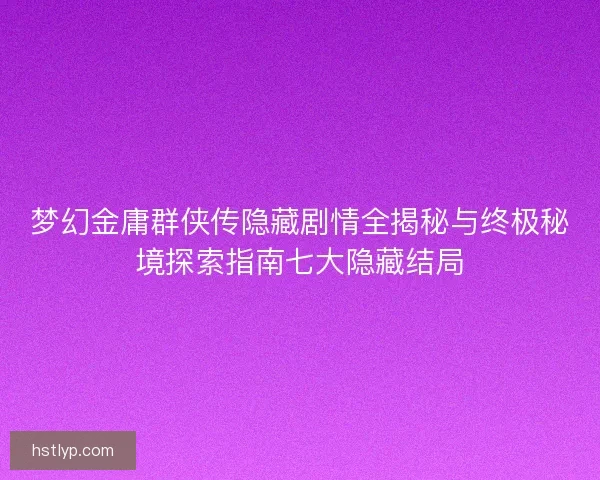 梦幻金庸群侠传隐藏剧情全揭秘与终极秘境探索指南七大隐藏结局 梦幻金庸群侠传隐藏剧情全揭秘与终极秘境探索指南七大隐藏结局